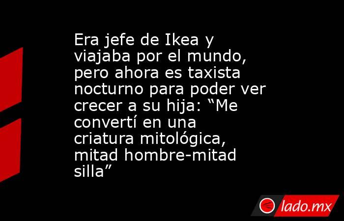 Era jefe de Ikea y viajaba por el mundo, pero ahora es taxista nocturno para poder ver crecer a su hija: “Me convertí en una criatura mitológica, mitad hombre-mitad silla”. Noticias en tiempo real