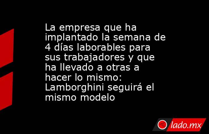 La empresa que ha implantado la semana de 4 días laborables para sus trabajadores y que ha llevado a otras a hacer lo mismo: Lamborghini seguirá el mismo modelo. Noticias en tiempo real