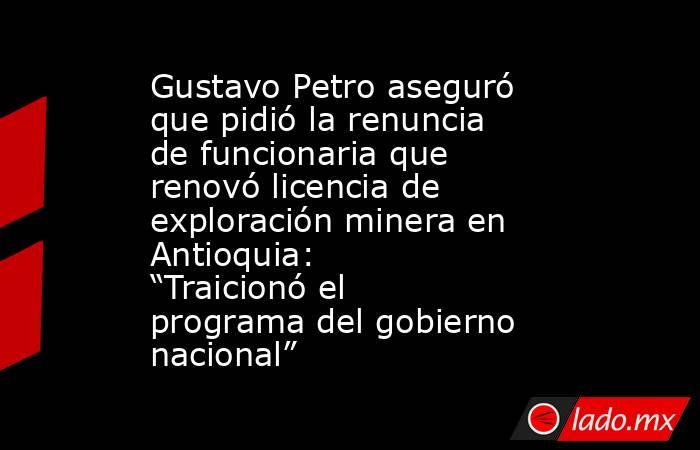 Gustavo Petro aseguró que pidió la renuncia de funcionaria que renovó licencia de exploración minera en Antioquia: “Traicionó el programa del gobierno nacional”. Noticias en tiempo real
