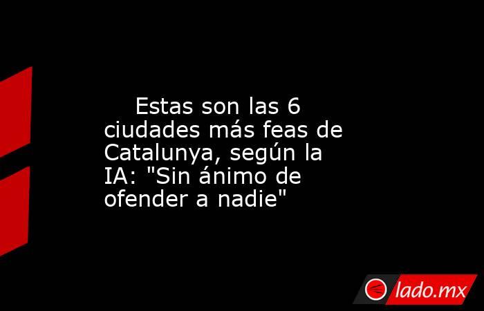                                                                                                    Estas son las 6 ciudades más feas de Catalunya, según la IA: 