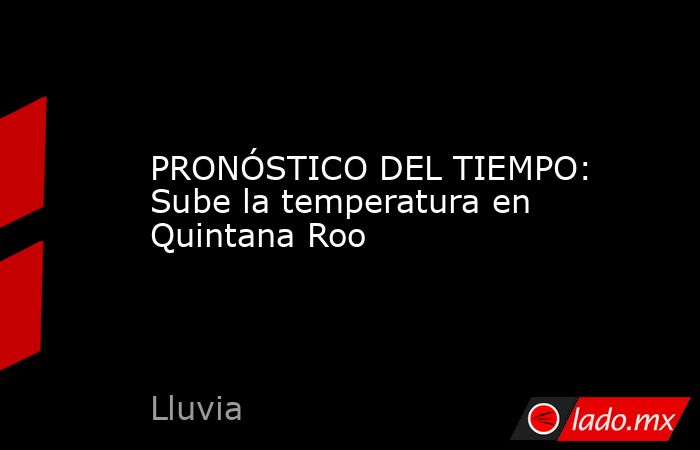 PRONÓSTICO DEL TIEMPO: Sube la temperatura en Quintana Roo. Noticias en tiempo real