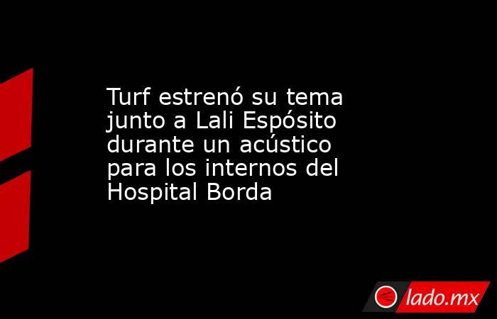 Turf estrenó su tema junto a Lali Espósito durante un acústico para los internos del Hospital Borda. Noticias en tiempo real