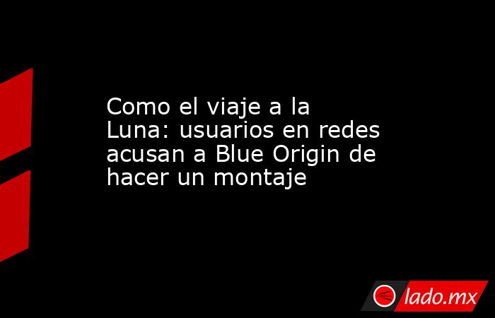 Como el viaje a la Luna: usuarios en redes acusan a Blue Origin de hacer un montaje . Noticias en tiempo real