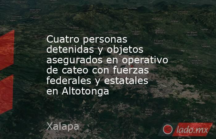 Cuatro personas detenidas y objetos asegurados en operativo de cateo con fuerzas federales y estatales en Altotonga. Noticias en tiempo real