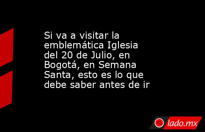 Si va a visitar la emblemática Iglesia del 20 de Julio, en Bogotá, en Semana Santa, esto es lo que debe saber antes de ir. Noticias en tiempo real