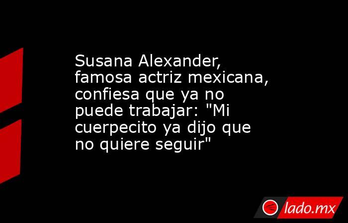 Susana Alexander, famosa actriz mexicana, confiesa que ya no puede trabajar: 