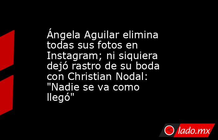 Ángela Aguilar elimina todas sus fotos en Instagram; ni siquiera dejó rastro de su boda con Christian Nodal: 