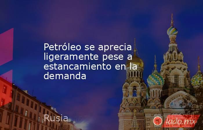 Petróleo se aprecia ligeramente pese a estancamiento en la demanda. Noticias en tiempo real