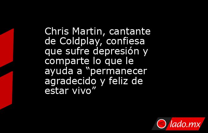 Chris Martin, cantante de Coldplay, confiesa que sufre depresión y comparte lo que le ayuda a “permanecer agradecido y feliz de estar vivo”. Noticias en tiempo real