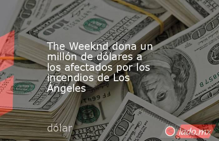 The Weeknd dona un millón de dólares a los afectados por los incendios de Los Ángeles. Noticias en tiempo real