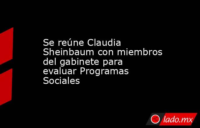 Se reúne Claudia Sheinbaum con miembros del gabinete para evaluar Programas Sociales. Noticias en tiempo real
