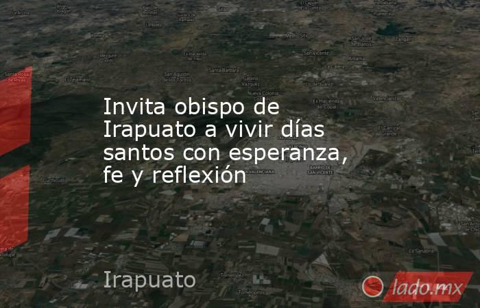 Invita obispo de Irapuato a vivir días santos con esperanza, fe y reflexión. Noticias en tiempo real