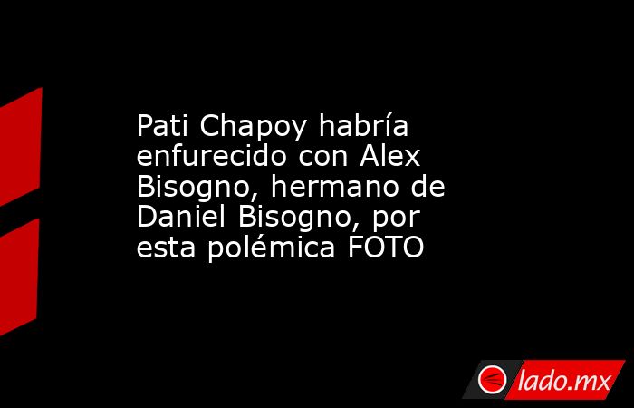 Pati Chapoy habría enfurecido con Alex Bisogno, hermano de Daniel Bisogno, por esta polémica FOTO. Noticias en tiempo real