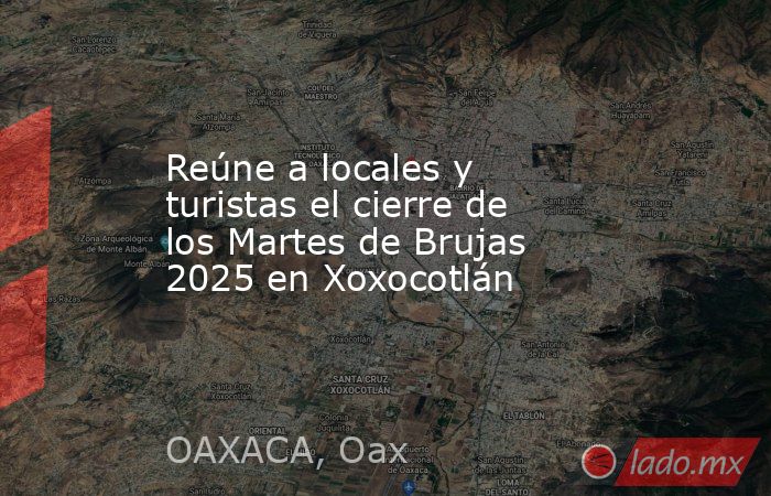 Reúne a locales y turistas el cierre de los Martes de Brujas 2025 en Xoxocotlán. Noticias en tiempo real