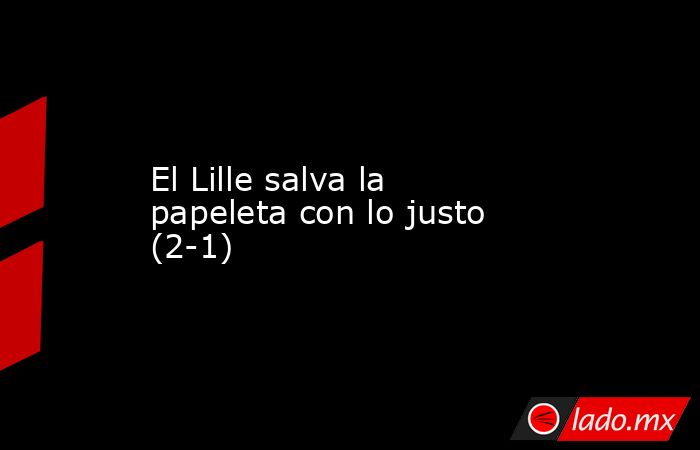 El Lille salva la papeleta con lo justo (2-1). Noticias en tiempo real