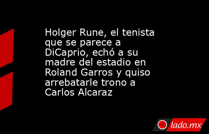Holger Rune, el tenista que se parece a DiCaprio, echó a su madre del estadio en Roland Garros y quiso arrebatarle trono a Carlos Alcaraz . Noticias en tiempo real