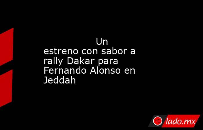                 Un estreno con sabor a rally Dakar para Fernando Alonso en Jeddah            . Noticias en tiempo real