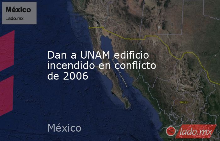 Dan a UNAM edificio incendido en conflicto de 2006. Noticias en tiempo real