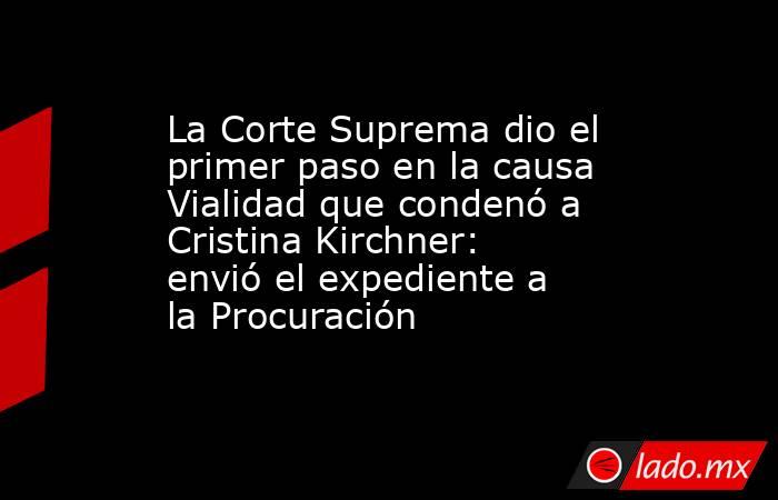 La Corte Suprema dio el primer paso en la causa Vialidad que condenó a Cristina Kirchner: envió el expediente a la Procuración. Noticias en tiempo real