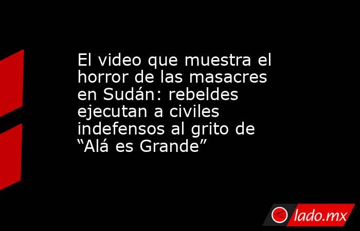 El video que muestra el horror de las masacres en Sudán: rebeldes ejecutan a civiles indefensos al grito de “Alá es Grande”. Noticias en tiempo real