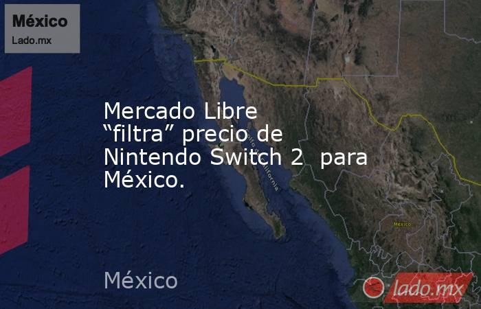 Mercado Libre “filtra” precio de Nintendo Switch 2  para México.. Noticias en tiempo real