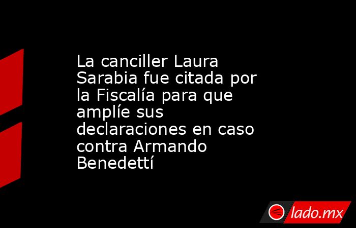 La canciller Laura Sarabia fue citada por la Fiscalía para que amplíe sus declaraciones en caso contra Armando Benedettí. Noticias en tiempo real