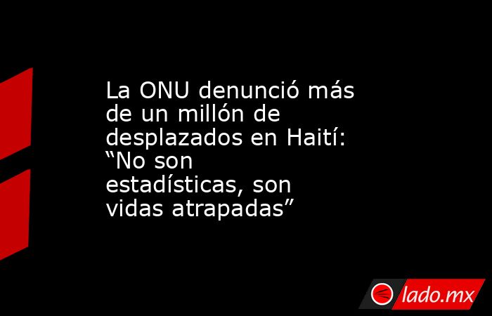 La ONU denunció más de un millón de desplazados en Haití: “No son estadísticas, son vidas atrapadas”    . Noticias en tiempo real