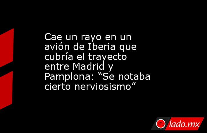 Cae un rayo en un avión de Iberia que cubría el trayecto entre Madrid y Pamplona: “Se notaba cierto nerviosismo”. Noticias en tiempo real