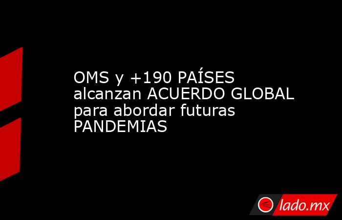 OMS y +190 PAÍSES alcanzan ACUERDO GLOBAL para abordar futuras PANDEMIAS. Noticias en tiempo real