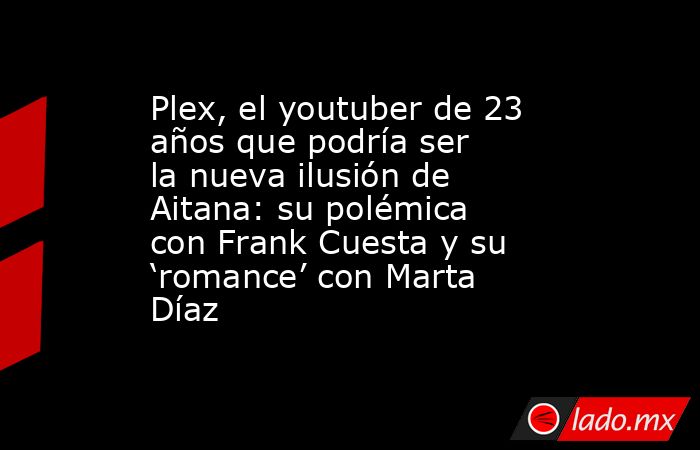 Plex, el youtuber de 23 años que podría ser la nueva ilusión de Aitana: su polémica con Frank Cuesta y su ‘romance’ con Marta Díaz. Noticias en tiempo real