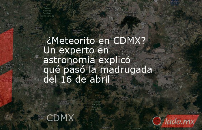  ¿Meteorito en CDMX? Un experto en astronomía explicó qué pasó la madrugada del 16 de abril . Noticias en tiempo real