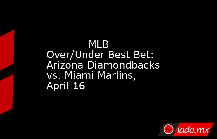             MLB Over/Under Best Bet: Arizona Diamondbacks vs. Miami Marlins, April 16        . Noticias en tiempo real
