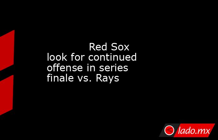             Red Sox look for continued offense in series finale vs. Rays           . Noticias en tiempo real