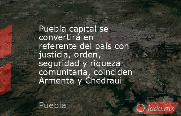 Puebla capital se convertirá en referente del país con justicia, orden, seguridad y riqueza comunitaria, coinciden Armenta y Chedraui. Noticias en tiempo real