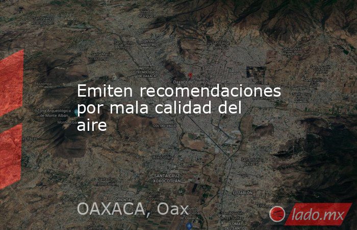 Emiten recomendaciones por mala calidad del aire. Noticias en tiempo real