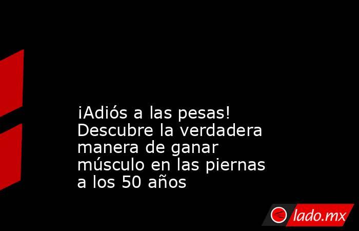                                                                                                                                            ¡Adiós a las pesas! Descubre la verdadera manera de ganar músculo en las piernas a los 50 años                      . Noticias en tiempo real
