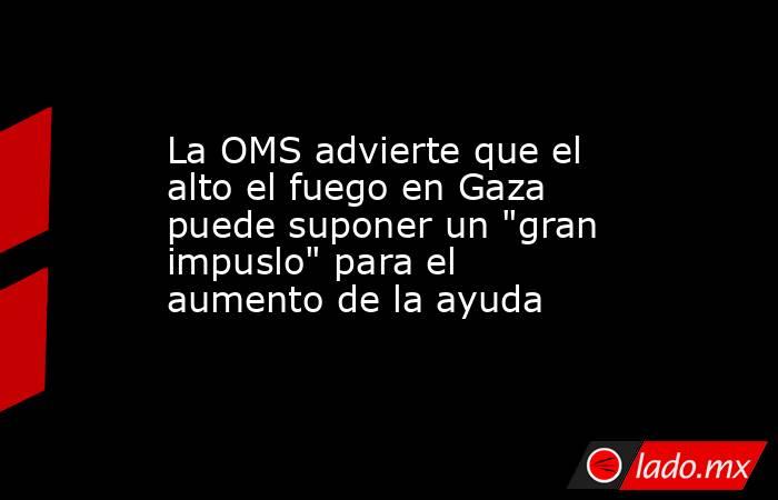 La OMS advierte que el alto el fuego en Gaza puede suponer un 