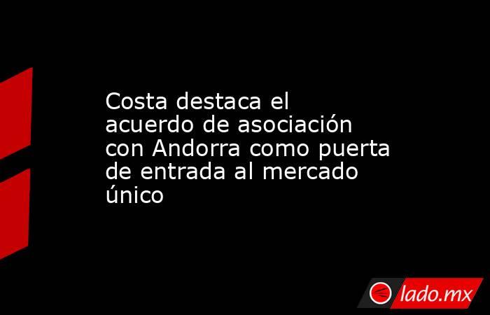 Costa destaca el acuerdo de asociación con Andorra como puerta de entrada al mercado único. Noticias en tiempo real