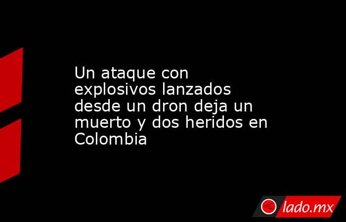 Un ataque con explosivos lanzados desde un dron deja un muerto y dos heridos en Colombia. Noticias en tiempo real