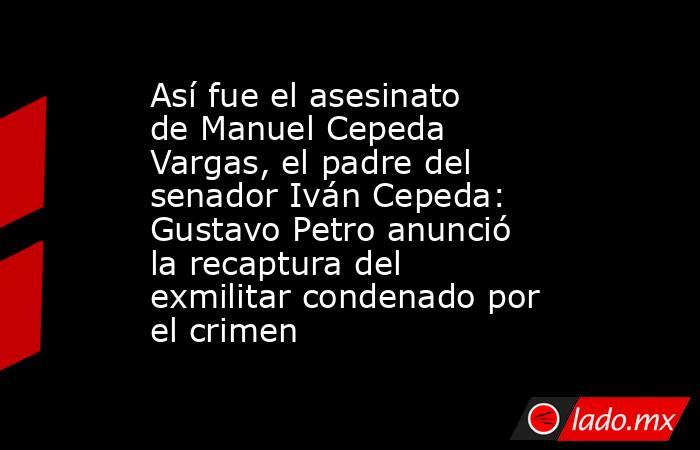Así fue el asesinato de Manuel Cepeda Vargas, el padre del senador Iván Cepeda: Gustavo Petro anunció la recaptura del exmilitar condenado por el crimen  . Noticias en tiempo real