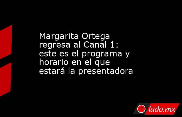 Margarita Ortega regresa al Canal 1: este es el programa y horario en el que estará la presentadora. Noticias en tiempo real