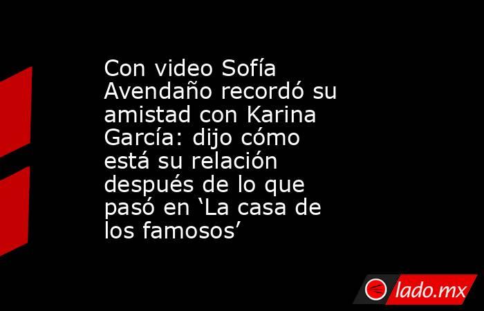 Con video Sofía Avendaño recordó su amistad con Karina García: dijo cómo está su relación después de lo que pasó en ‘La casa de los famosos’. Noticias en tiempo real