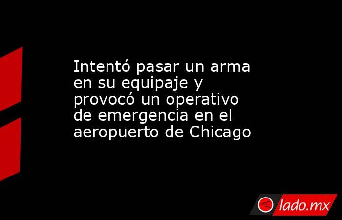 Intentó pasar un arma en su equipaje y provocó un operativo de emergencia en el aeropuerto de Chicago. Noticias en tiempo real