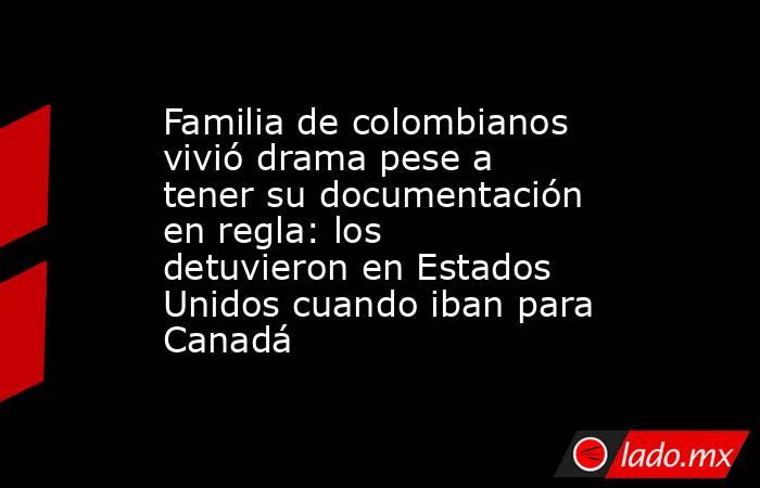 Familia de colombianos vivió drama pese a tener su documentación en regla: los detuvieron en Estados Unidos cuando iban para Canadá. Noticias en tiempo real