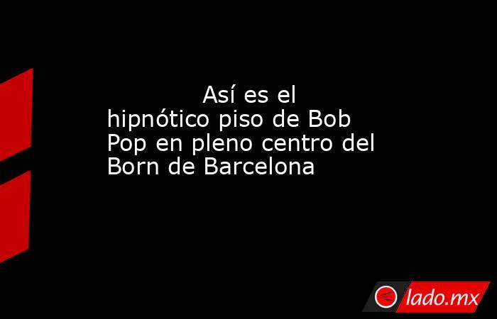                                                                                     Así es el hipnótico piso de Bob Pop en pleno centro del Born de Barcelona                                                                                . Noticias en tiempo real