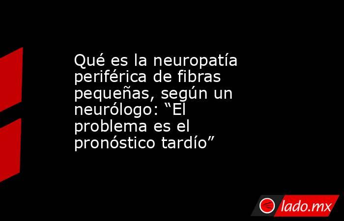 Qué es la neuropatía periférica de fibras pequeñas, según un neurólogo: “El problema es el pronóstico tardío”. Noticias en tiempo real