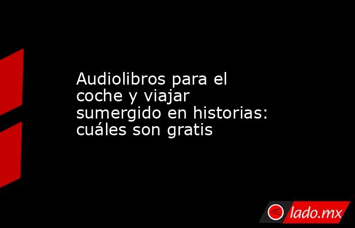 Audiolibros para el coche y viajar sumergido en historias: cuáles son gratis. Noticias en tiempo real