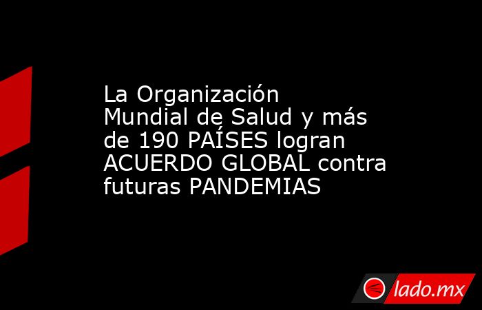 La Organización Mundial de Salud y más de 190 PAÍSES logran ACUERDO GLOBAL contra futuras PANDEMIAS. Noticias en tiempo real