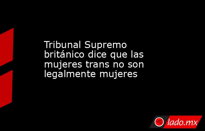 Tribunal Supremo británico dice que las mujeres trans no son legalmente mujeres. Noticias en tiempo real