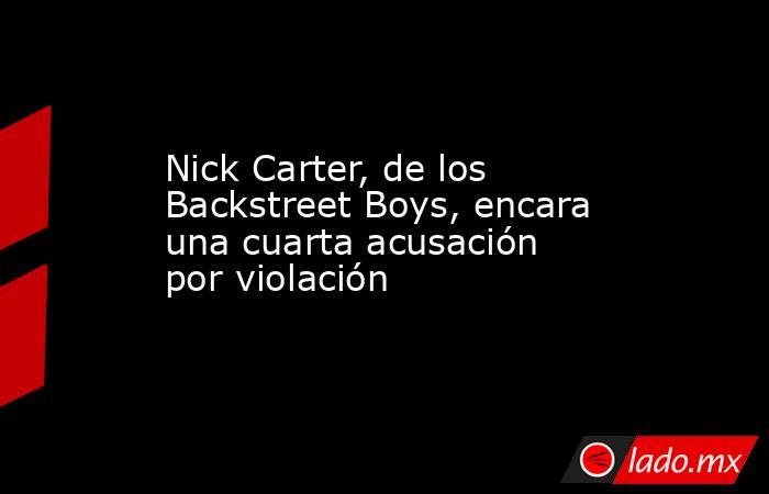 Nick Carter, de los Backstreet Boys, encara una cuarta acusación por violación. Noticias en tiempo real